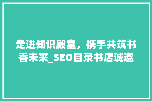 走进知识殿堂，携手共筑书香未来_SEO目录书店诚邀您加入我们的大家庭！