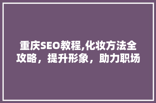 重庆SEO教程,化妆方法全攻略，提升形象，助力职场发展