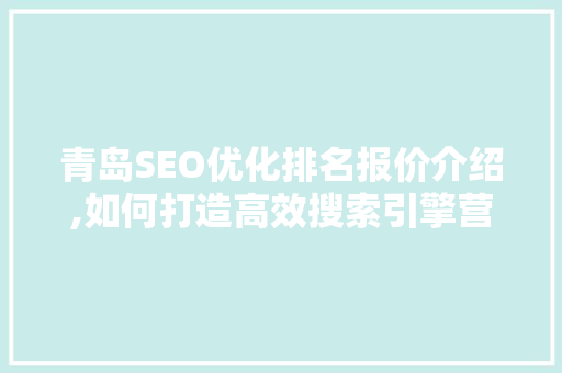 青岛SEO优化排名报价介绍,如何打造高效搜索引擎营销步骤