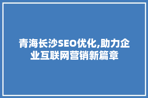 青海长沙SEO优化,助力企业互联网营销新篇章