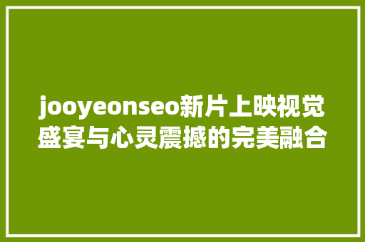 jooyeonseo新片上映视觉盛宴与心灵震撼的完美融合