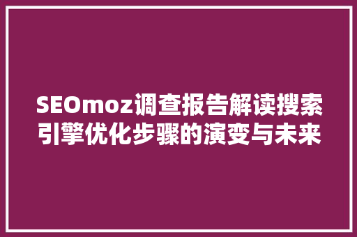 SEOmoz调查报告解读搜索引擎优化步骤的演变与未来趋势