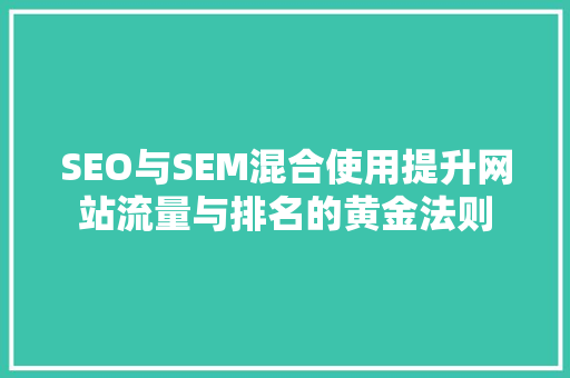 SEO与SEM混合使用提升网站流量与排名的黄金法则