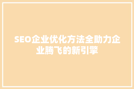 SEO企业优化方法全助力企业腾飞的新引擎
