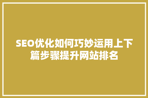 SEO优化如何巧妙运用上下篇步骤提升网站排名
