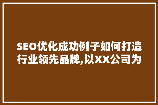 SEO优化成功例子如何打造行业领先品牌,以XX公司为例