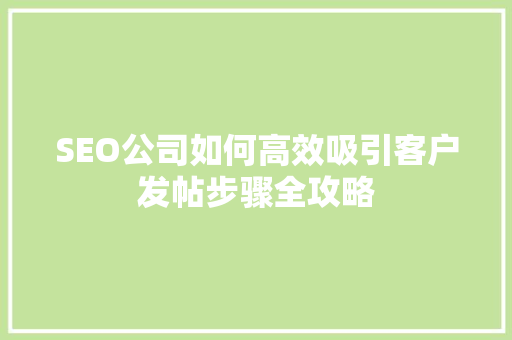 SEO公司如何高效吸引客户发帖步骤全攻略