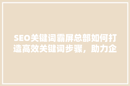 SEO关键词霸屏总部如何打造高效关键词步骤，助力企业网站排名提升