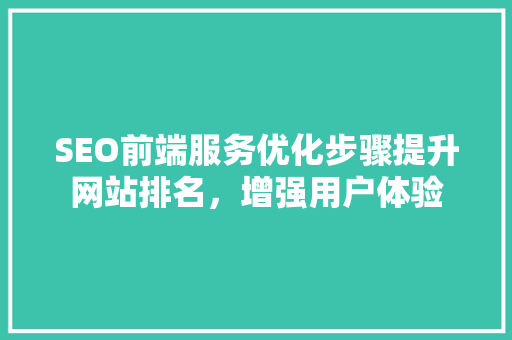 SEO前端服务优化步骤提升网站排名，增强用户体验