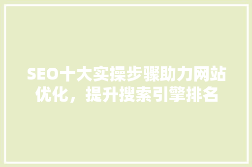 SEO十大实操步骤助力网站优化，提升搜索引擎排名