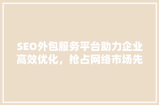 SEO外包服务平台助力企业高效优化，抢占网络市场先机