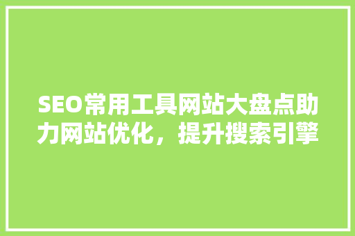 SEO常用工具网站大盘点助力网站优化，提升搜索引擎排名