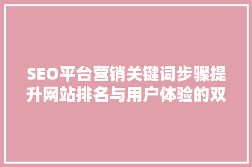 SEO平台营销关键词步骤提升网站排名与用户体验的双重方法