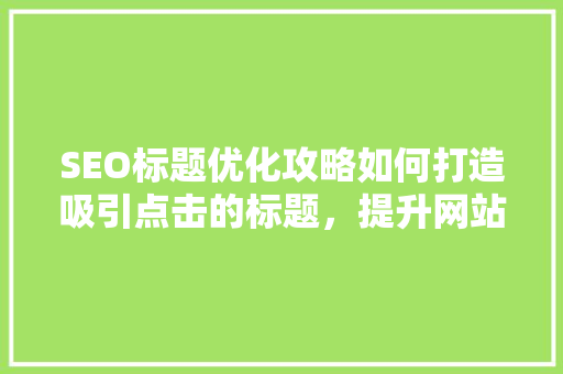 SEO标题优化攻略如何打造吸引点击的标题，提升网站流量