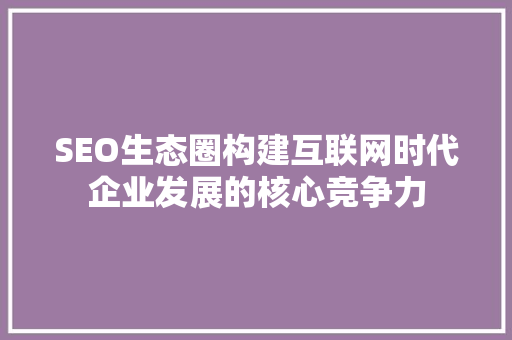 SEO生态圈构建互联网时代企业发展的核心竞争力