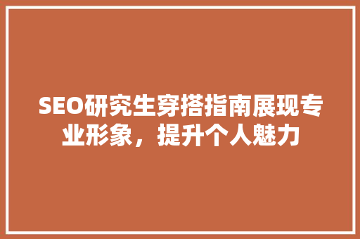 SEO研究生穿搭指南展现专业形象，提升个人魅力