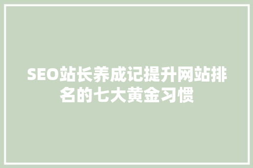 SEO站长养成记提升网站排名的七大黄金习惯