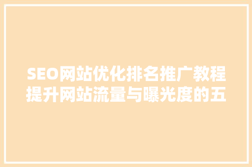 SEO网站优化排名推广教程提升网站流量与曝光度的五大步骤