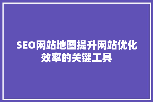 SEO网站地图提升网站优化效率的关键工具