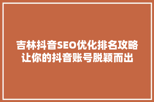 吉林抖音SEO优化排名攻略让你的抖音账号脱颖而出
