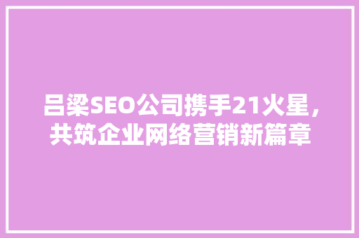 吕梁SEO公司携手21火星，共筑企业网络营销新篇章