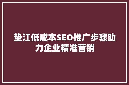 垫江低成本SEO推广步骤助力企业精准营销