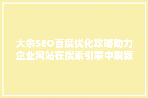 大余SEO百度优化攻略助力企业网站在搜索引擎中脱颖而出