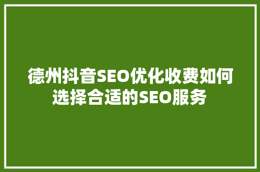 德州抖音SEO优化收费如何选择合适的SEO服务