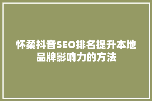 怀柔抖音SEO排名提升本地品牌影响力的方法