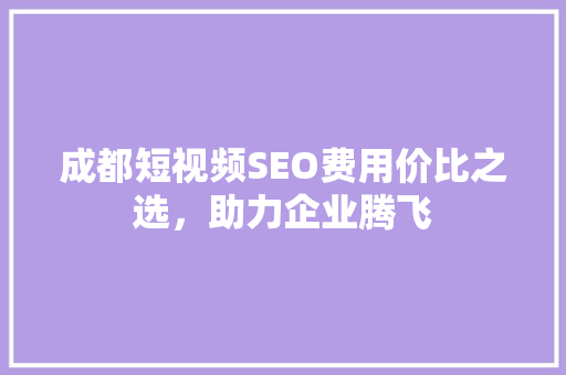 成都短视频SEO费用价比之选，助力企业腾飞