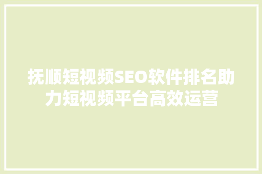 抚顺短视频SEO软件排名助力短视频平台高效运营