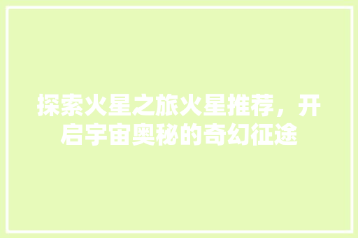 探索火星之旅火星推荐，开启宇宙奥秘的奇幻征途