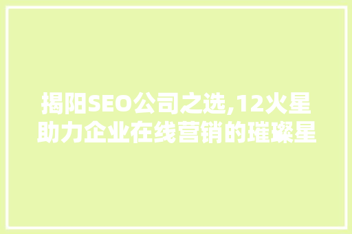 揭阳SEO公司之选,12火星助力企业在线营销的璀璨星辉