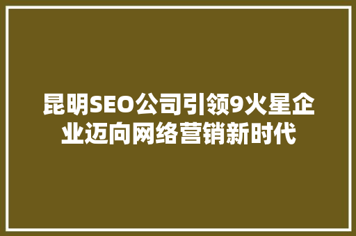 昆明SEO公司引领9火星企业迈向网络营销新时代
