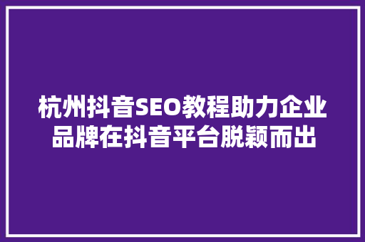 杭州抖音SEO教程助力企业品牌在抖音平台脱颖而出