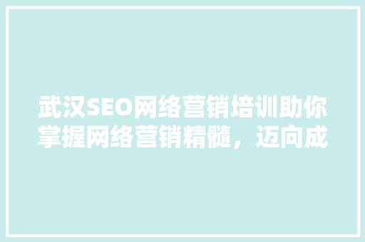 武汉SEO网络营销培训助你掌握网络营销精髓，迈向成功之路