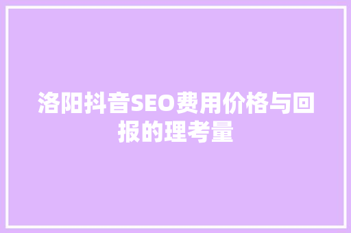 洛阳抖音SEO费用价格与回报的理考量