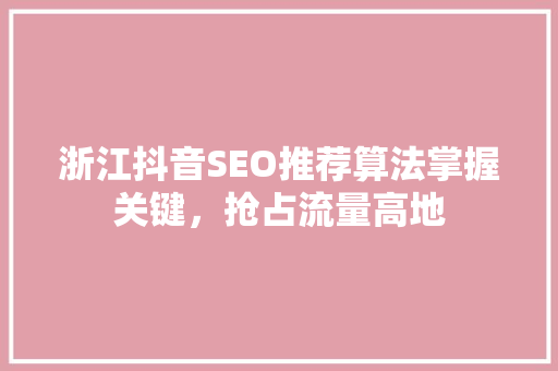 浙江抖音SEO推荐算法掌握关键，抢占流量高地