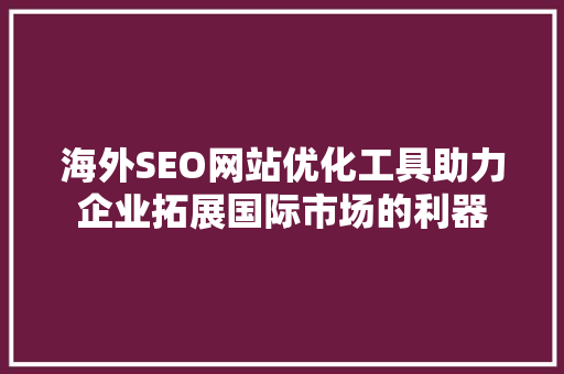 海外SEO网站优化工具助力企业拓展国际市场的利器