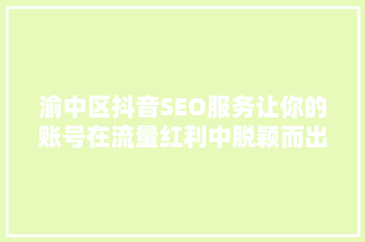 渝中区抖音SEO服务让你的账号在流量红利中脱颖而出