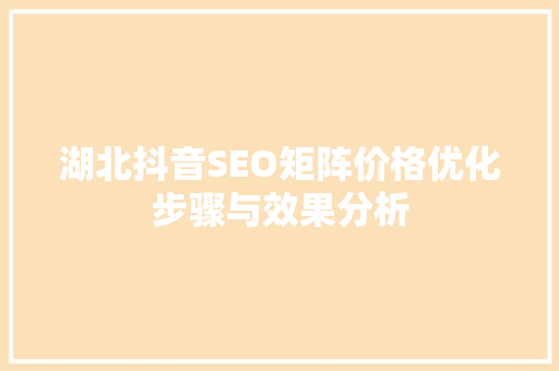 湖北抖音SEO矩阵价格优化步骤与效果分析