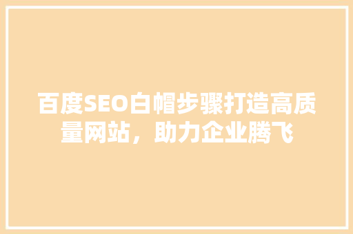 百度SEO白帽步骤打造高质量网站，助力企业腾飞