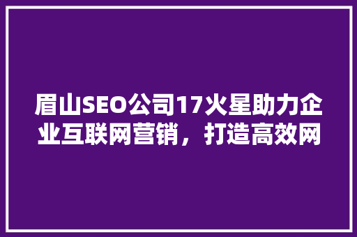 眉山SEO公司17火星助力企业互联网营销，打造高效网络品牌形象