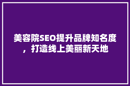 美容院SEO提升品牌知名度，打造线上美丽新天地