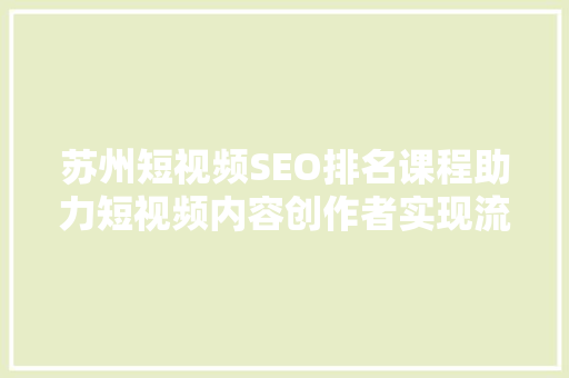 苏州短视频SEO排名课程助力短视频内容创作者实现流量变现