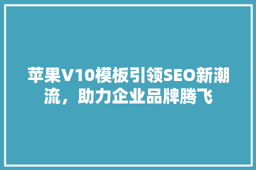 苹果V10模板引领SEO新潮流，助力企业品牌腾飞