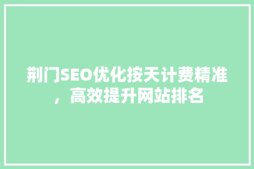 荆门SEO优化按天计费精准，高效提升网站排名