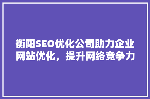 衡阳SEO优化公司助力企业网站优化，提升网络竞争力