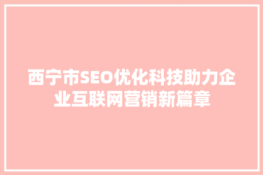 西宁市SEO优化科技助力企业互联网营销新篇章
