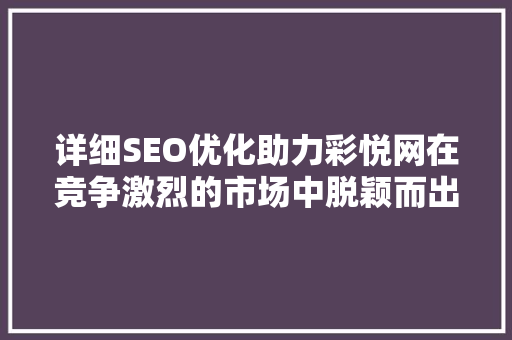 详细SEO优化助力彩悦网在竞争激烈的市场中脱颖而出